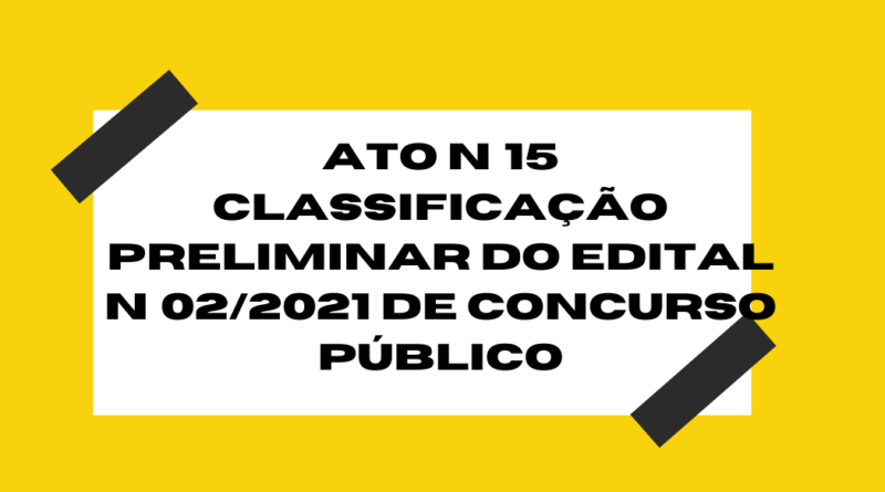 ATO Nº 015 CLASSIFICAÇÃO PRELIMINAR DO EDITAL N°022021 DE CONCURSO PÚBLICO